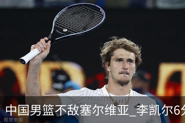 中国男篮不敌塞尔维亚 李凯尔6分4板赵睿13分