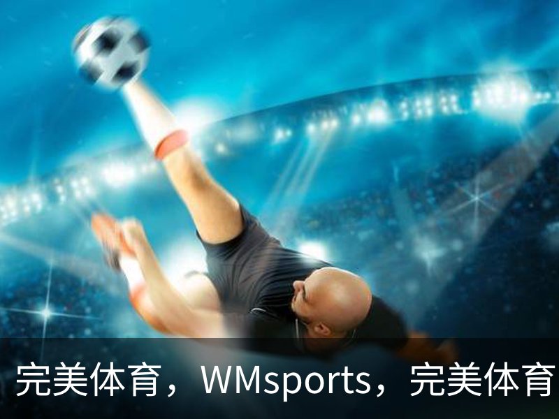 走进完美体育，WMsports，完美体育官方，完美体育平台，完美体育下载
